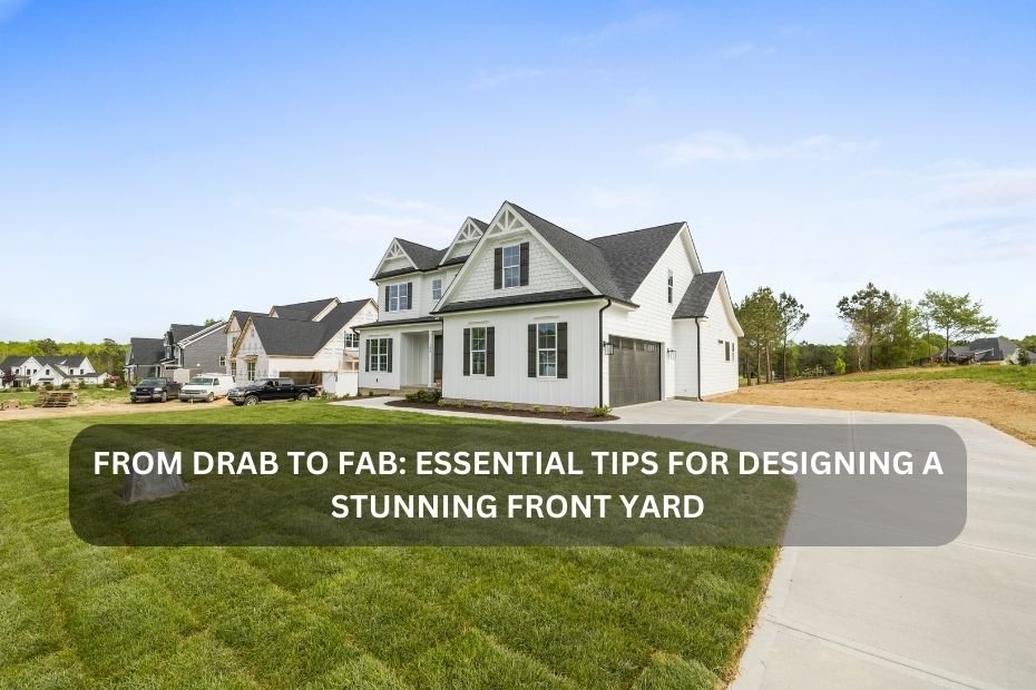 From Drab to Fab: Essential Tips for Designing a Stunning Front Yard