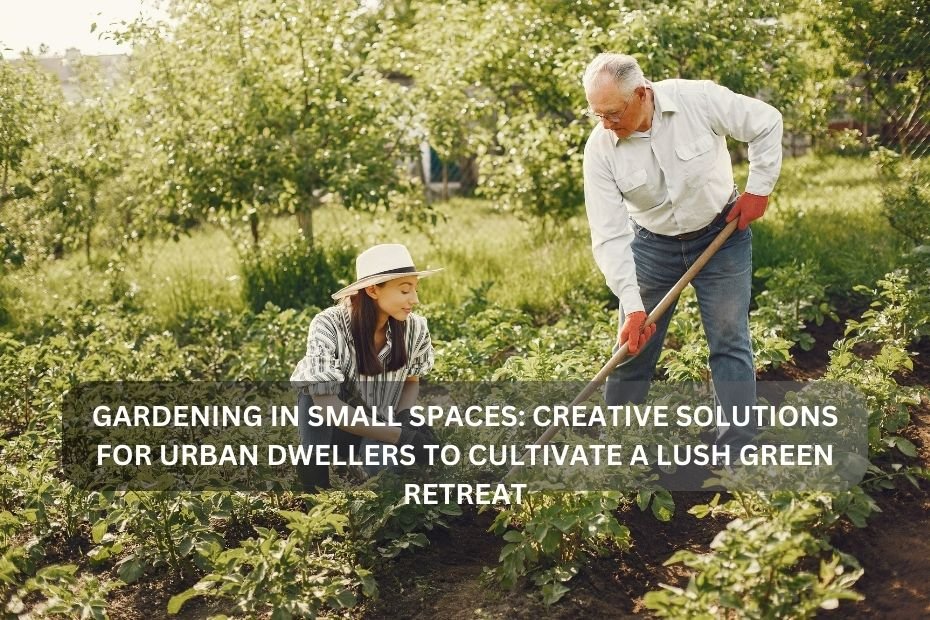 Gardening in Small Spaces: Creative Solutions for Urban Dwellers to Cultivate a Lush Green Retreat