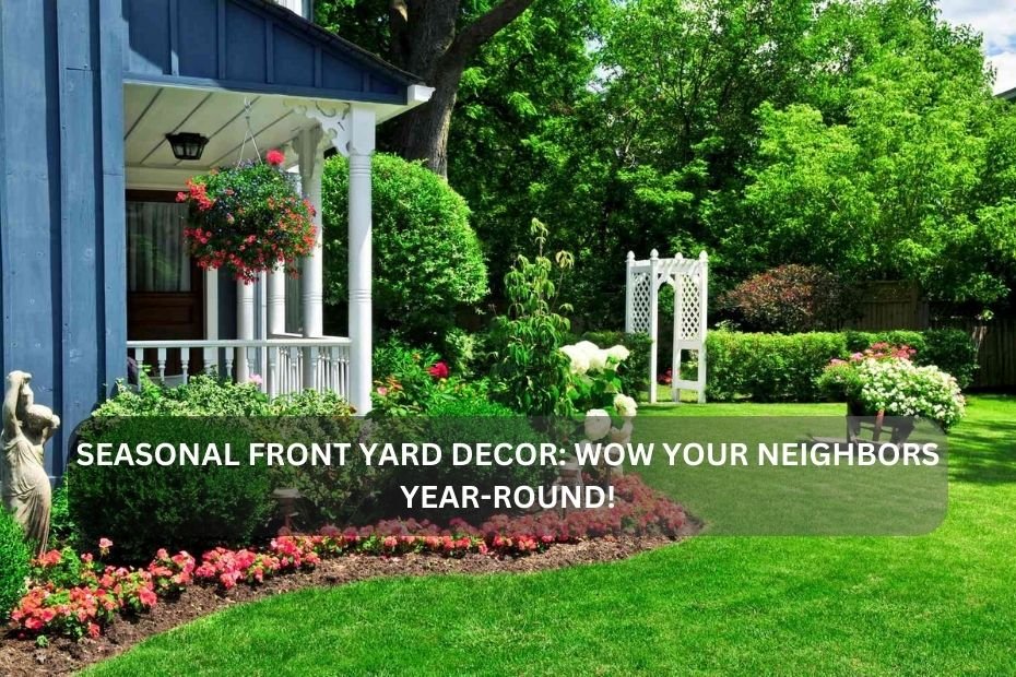 Seasonal Front Yard Decor: Wow Your Neighbors Year-Round!