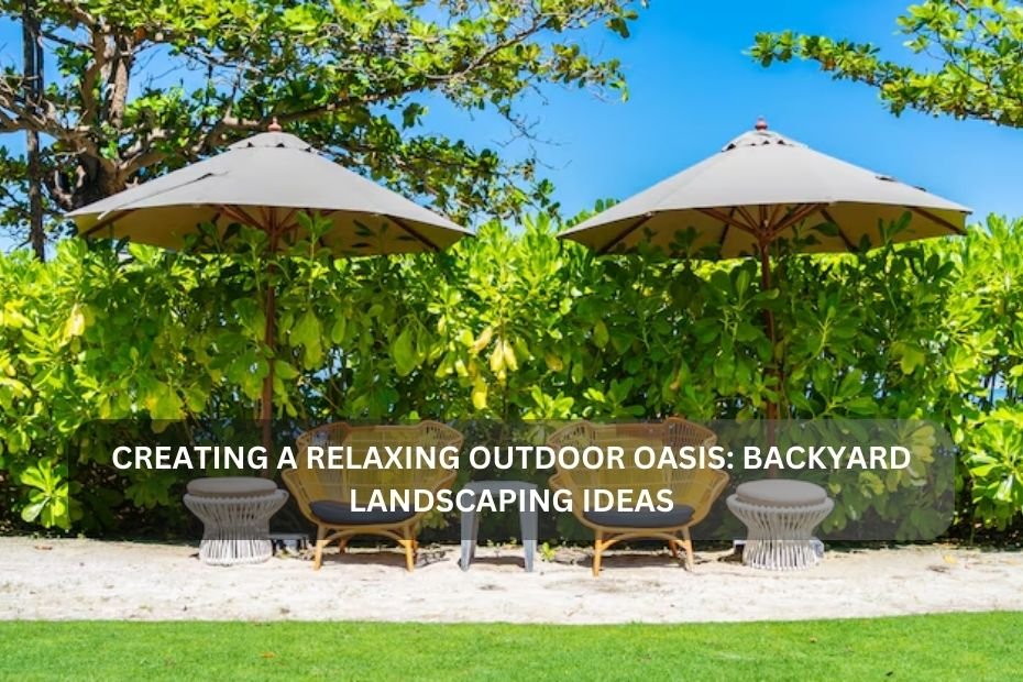 Creating a Relaxing Outdoor Oasis: Backyard Landscaping Ideas